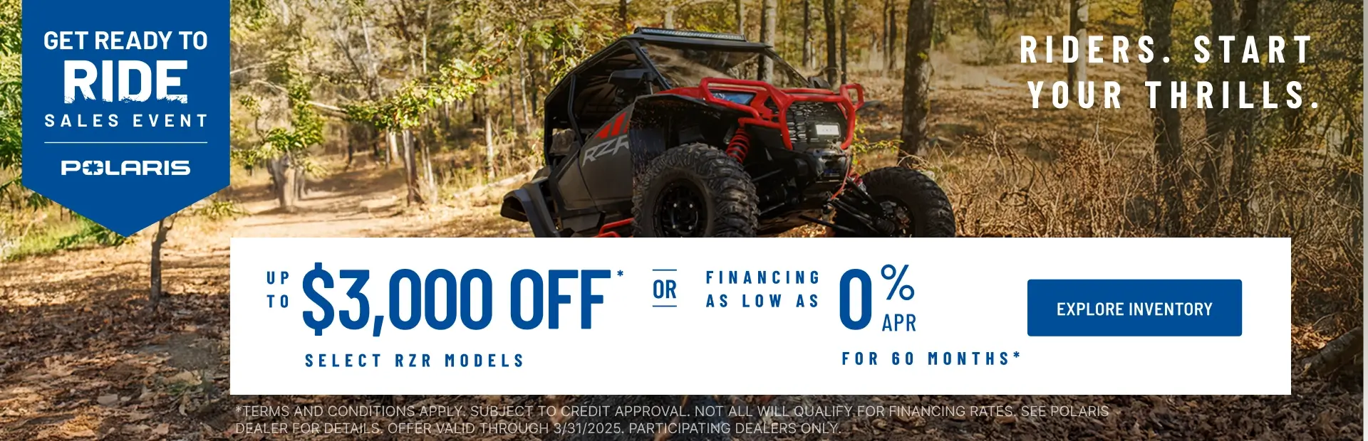 Polaris RZR up to $3000 Off Select Models.
Financing as Low as 0% for 60 months.