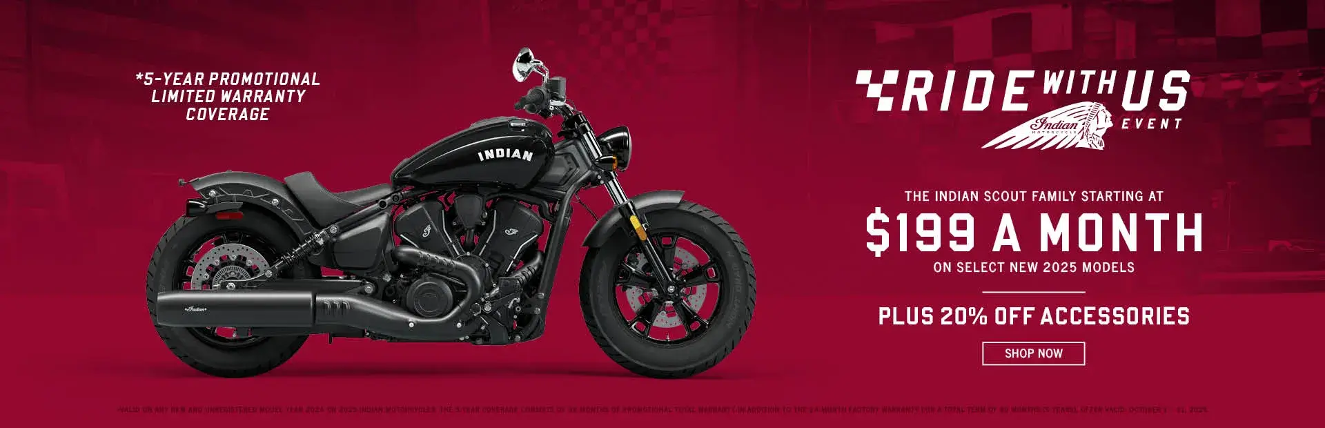 Payments as low as $199 a month on new 2025 Indian Scout models. Plus 20% off accessories, and 5-Year promotional limited warranty coverage.