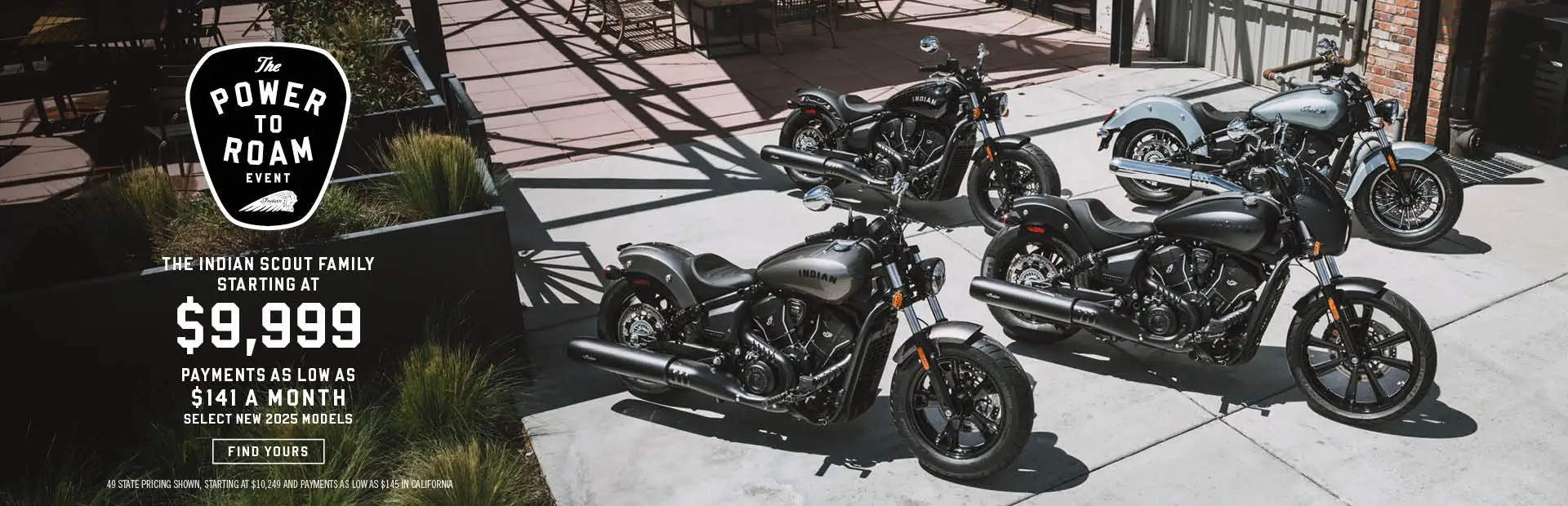 The Indian Scout Family Starting At $9,999 and Payments as Low as $141 a month on select new 2025 models.