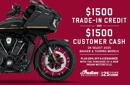 Get up to $1500 Customer Cash and $1500 Trade-In Credit on select new 2025 Bagger & Touring Models. Plus, 20% off accessories with the purchase of a new Indian Motorcycle.